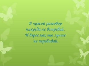 В чужой разговор никогда не встревай. И взрослых ты лучше не перебивай. 